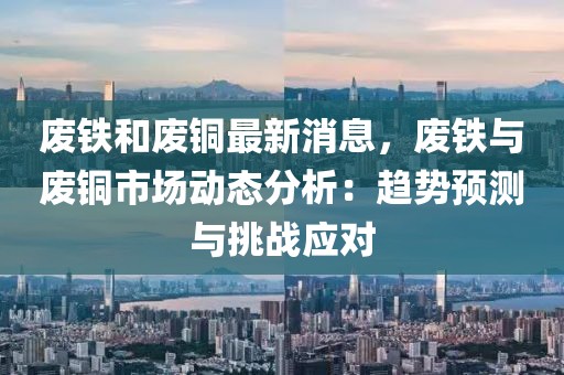 廢鐵和廢銅最新消息，廢鐵與廢銅市場動(dòng)態(tài)分析：趨勢預(yù)測與挑戰(zhàn)應(yīng)對(duì)