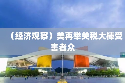 （經(jīng)濟觀察）美再舉關稅大棒受害者眾