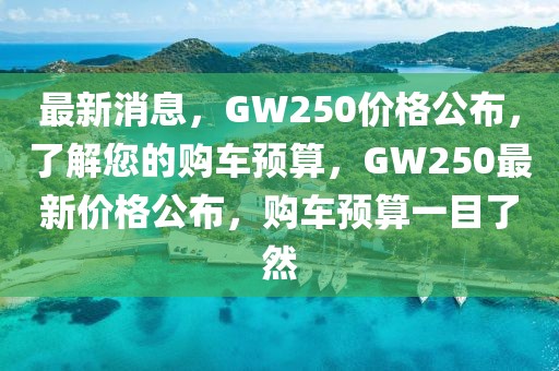 最新消息，GW250價格公布，了解您的購車預算，GW250最新價格公布，購車預算一目了然