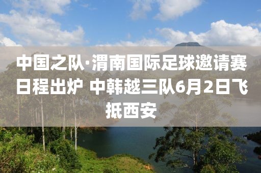 中國(guó)之隊(duì)·渭南國(guó)際足球邀請(qǐng)賽日程出爐 中韓越三隊(duì)6月2日飛抵西安