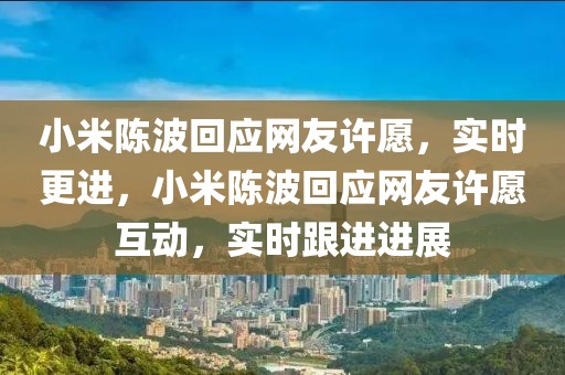 小米陳波回應(yīng)網(wǎng)友許愿，實(shí)時(shí)更進(jìn)，小米陳波回應(yīng)網(wǎng)友許愿互動，實(shí)時(shí)跟進(jìn)進(jìn)展