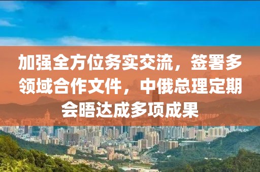 加強全方位務實交流，簽署多領域合作文件，中俄總理定期會晤達成多項成果