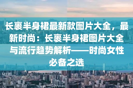 長(zhǎng)裹半身裙最新款圖片大全，最新時(shí)尚：長(zhǎng)裹半身裙圖片大全與流行趨勢(shì)解析——時(shí)尚女性必備之選