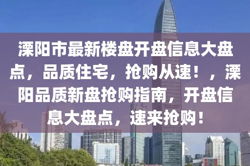 溧陽市最新樓盤開盤信息大盤點(diǎn)，品質(zhì)住宅，搶購從速！，溧陽品質(zhì)新盤搶購指南，開盤信息大盤點(diǎn)，速來搶購！