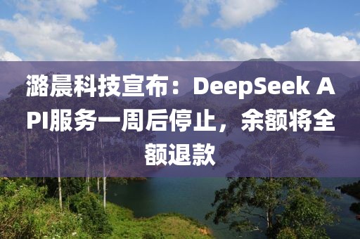 潞晨科技宣布：DeepSeek API服務一周后停止，余額將全額退款