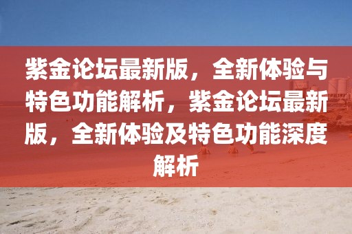 紫金論壇最新版，全新體驗(yàn)與特色功能解析，紫金論壇最新版，全新體驗(yàn)及特色功能深度解析