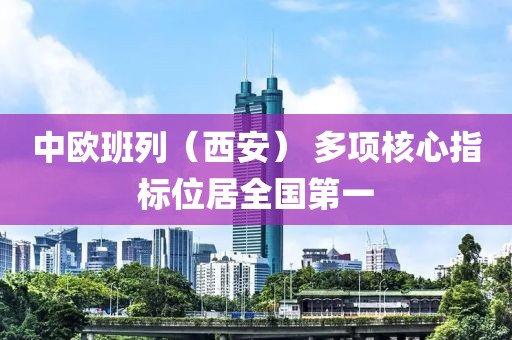 中歐班列（西安） 多項核心指標(biāo)位居全國第一