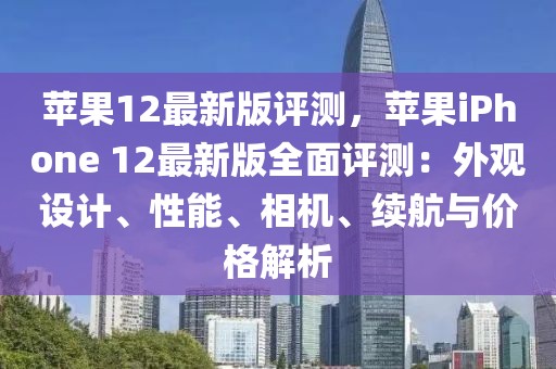 蘋果12最新版評測，蘋果iPhone 12最新版全面評測：外觀設(shè)計、性能、相機(jī)、續(xù)航與價格解析
