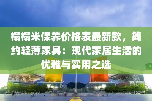 榻榻米保養(yǎng)價(jià)格表最新款，簡(jiǎn)約輕薄家具：現(xiàn)代家居生活的優(yōu)雅與實(shí)用之選