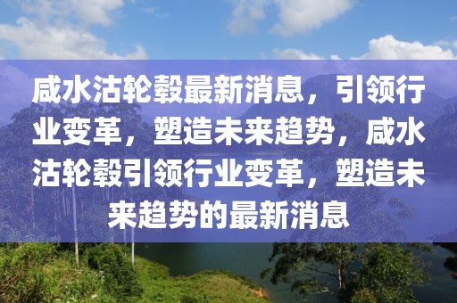咸水沽輪轂最新消息，引領(lǐng)行業(yè)變革，塑造未來趨勢，咸水沽輪轂引領(lǐng)行業(yè)變革，塑造未來趨勢的最新消息