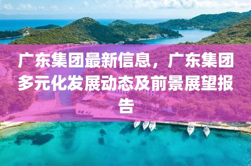 廣東集團(tuán)最新信息，廣東集團(tuán)多元化發(fā)展動(dòng)態(tài)及前景展望報(bào)告