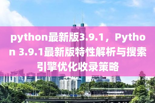 python最新版3.9.1，Python 3.9.1最新版特性解析與搜索引擎優(yōu)化收錄策略