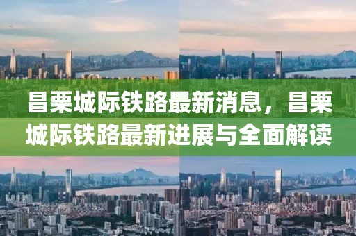 昌栗城際鐵路最新消息，昌栗城際鐵路最新進展與全面解讀