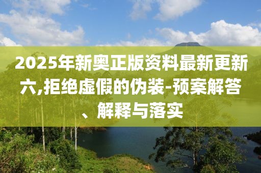 2025年新奧正版資料最新更新六,拒絕虛假的偽裝-預(yù)案解答、解釋與落實