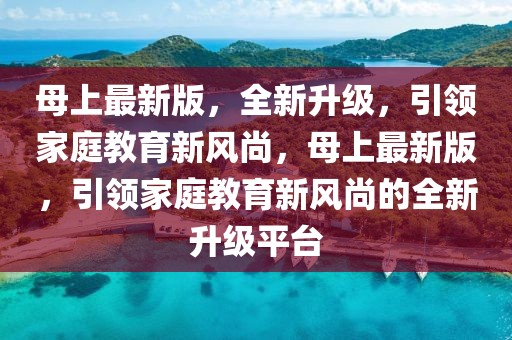 母上最新版，全新升級，引領家庭教育新風尚，母上最新版，引領家庭教育新風尚的全新升級平臺
