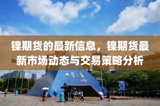 鎳期貨的最新信息，鎳期貨最新市場動態(tài)與交易策略分析