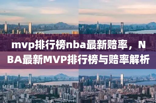 mvp排行榜nba最新賠率，NBA最新MVP排行榜與賠率解析