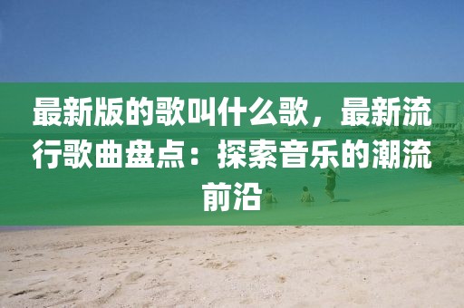 最新版的歌叫什么歌，最新流行歌曲盤(pán)點(diǎn)：探索音樂(lè)的潮流前沿