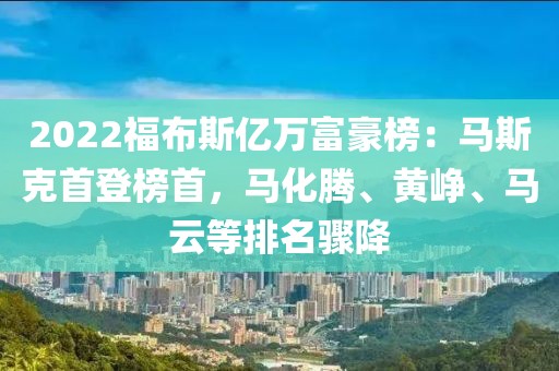 2022福布斯億萬富豪榜：馬斯克首登榜首，馬化騰、黃崢、馬云等排名驟降