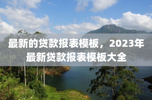 最新的貸款報(bào)表模板，2023年最新貸款報(bào)表模板大全