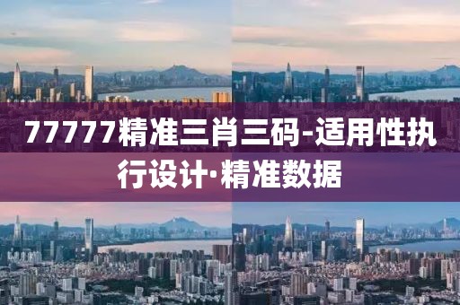 77777精準(zhǔn)三肖三碼-適用性執(zhí)行設(shè)計·精準(zhǔn)數(shù)據(jù)