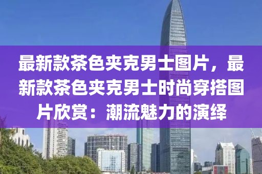 最新款茶色夾克男士圖片，最新款茶色夾克男士時尚穿搭圖片欣賞：潮流魅力的演繹