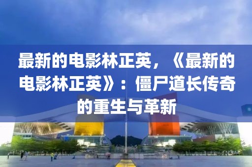 最新的電影林正英，《最新的電影林正英》：僵尸道長(zhǎng)傳奇的重生與革新