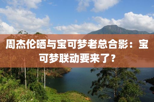 周杰倫曬與寶可夢老總合影：寶可夢聯(lián)動要來了？