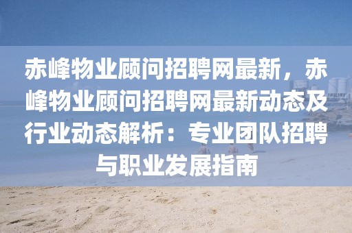 赤峰物業(yè)顧問招聘網(wǎng)最新，赤峰物業(yè)顧問招聘網(wǎng)最新動態(tài)及行業(yè)動態(tài)解析：專業(yè)團(tuán)隊招聘與職業(yè)發(fā)展指南