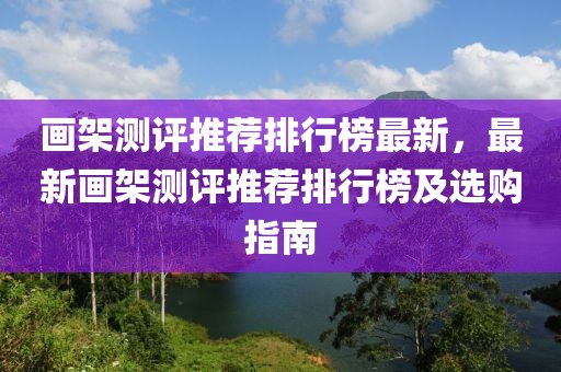 畫架測評推薦排行榜最新，最新畫架測評推薦排行榜及選購指南