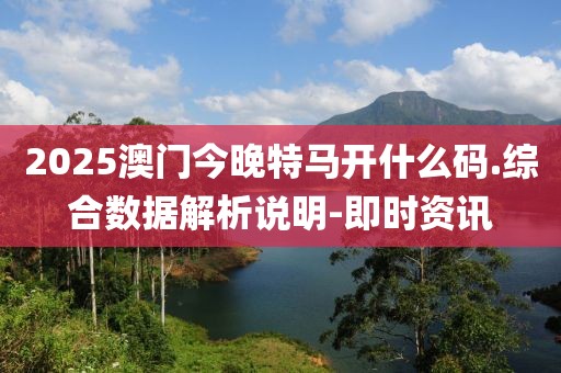 2025澳門今晚特馬開什么碼.綜合數(shù)據(jù)解析說明-即時資訊