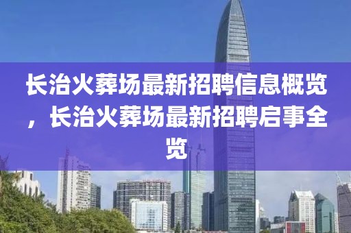 長治火葬場最新招聘信息概覽，長治火葬場最新招聘啟事全覽