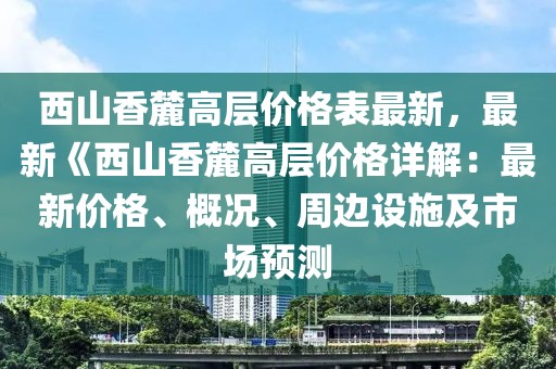 西山香麓高層價格表最新，最新《西山香麓高層價格詳解：最新價格、概況、周邊設(shè)施及市場預(yù)測