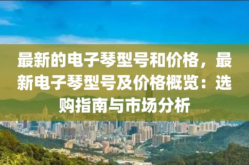 最新的電子琴型號和價格，最新電子琴型號及價格概覽：選購指南與市場分析