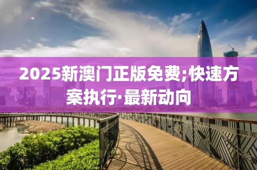 2025新澳門正版免費;快速方案執(zhí)行·最新動向