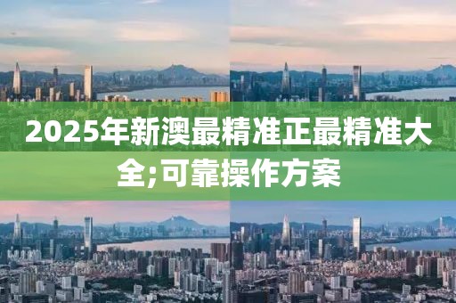 2025年新澳最精準(zhǔn)正最精準(zhǔn)大全;可靠操作方案
