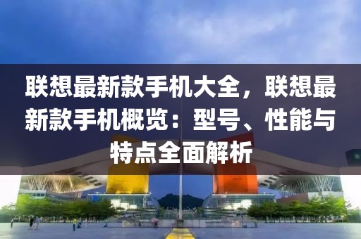 聯(lián)想最新款手機(jī)大全，聯(lián)想最新款手機(jī)概覽：型號(hào)、性能與特點(diǎn)全面解析