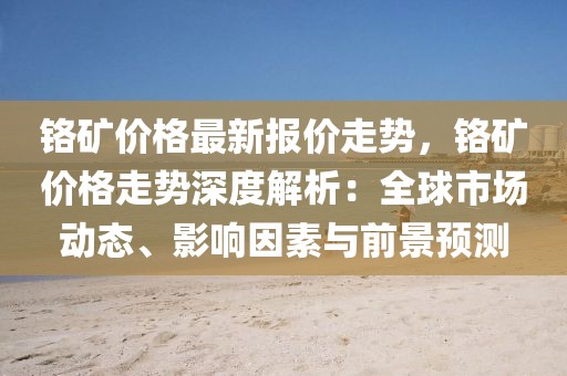 鉻礦價格最新報價走勢，鉻礦價格走勢深度解析：全球市場動態(tài)、影響因素與前景預(yù)測