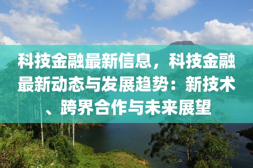 科技金融最新信息，科技金融最新動(dòng)態(tài)與發(fā)展趨勢(shì)：新技術(shù)、跨界合作與未來(lái)展望