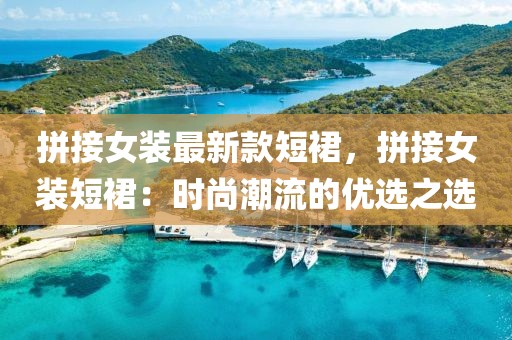 拼接女裝最新款短裙，拼接女裝短裙：時(shí)尚潮流的優(yōu)選之選