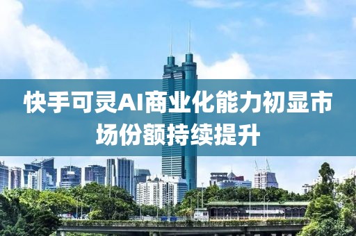 快手可靈AI商業(yè)化能力初顯市場份額持續(xù)提升