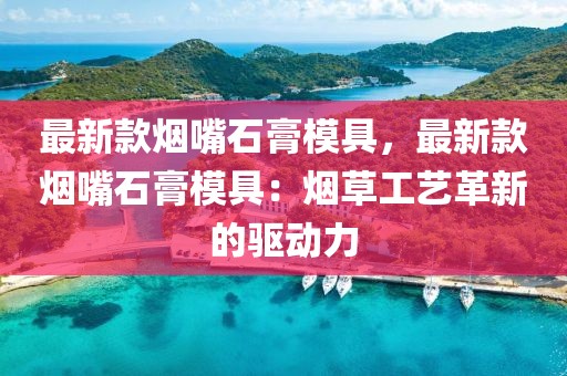 最新款煙嘴石膏模具，最新款煙嘴石膏模具：煙草工藝革新的驅(qū)動力