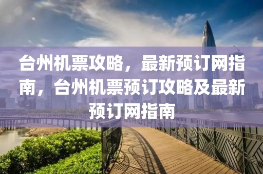 臺(tái)州機(jī)票攻略，最新預(yù)訂網(wǎng)指南，臺(tái)州機(jī)票預(yù)訂攻略及最新預(yù)訂網(wǎng)指南