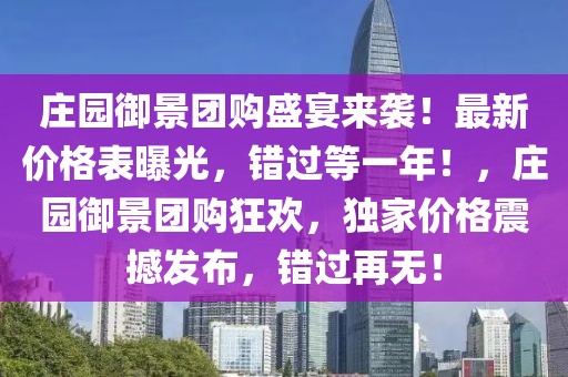 莊園御景團(tuán)購盛宴來襲！最新價(jià)格表曝光，錯(cuò)過等一年！，莊園御景團(tuán)購狂歡，獨(dú)家價(jià)格震撼發(fā)布，錯(cuò)過再無！