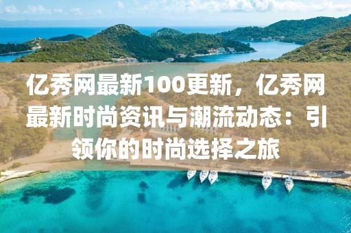 億秀網(wǎng)最新100更新，億秀網(wǎng)最新時尚資訊與潮流動態(tài)：引領(lǐng)你的時尚選擇之旅
