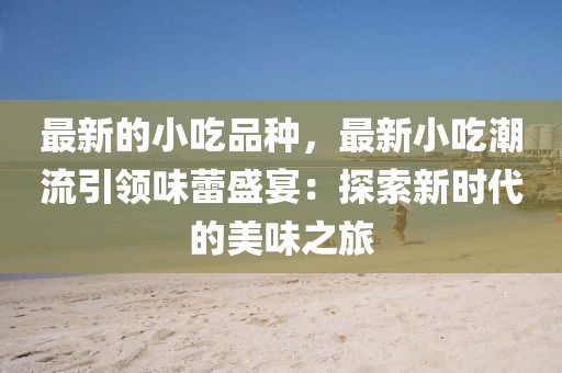 最新的小吃品種，最新小吃潮流引領(lǐng)味蕾盛宴：探索新時代的美味之旅