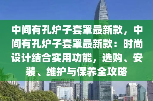 中間有孔爐子套罩最新款，中間有孔爐子套罩最新款：時尚設(shè)計結(jié)合實用功能，選購、安裝、維護與保養(yǎng)全攻略