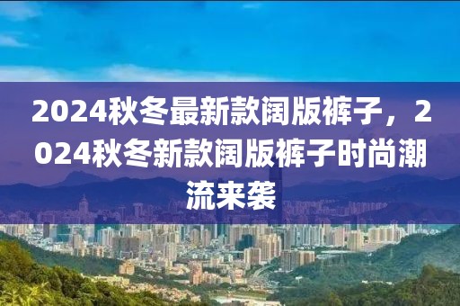 2024秋冬最新款闊版褲子，2024秋冬新款闊版褲子時尚潮流來襲