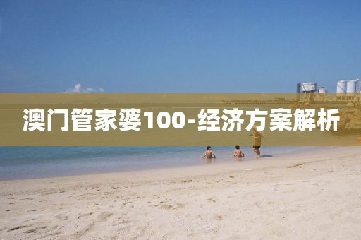 澳門管家婆100-經(jīng)濟(jì)方案解析