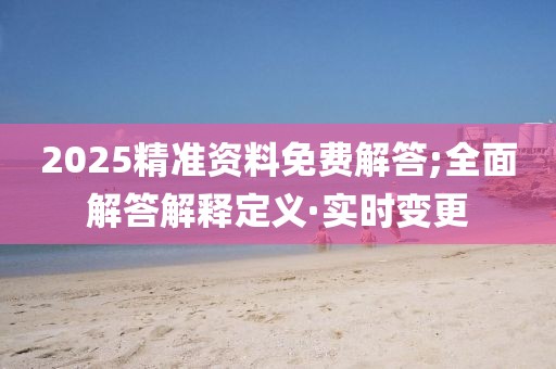 2025精準(zhǔn)資料免費(fèi)解答;全面解答解釋定義·實(shí)時(shí)變更